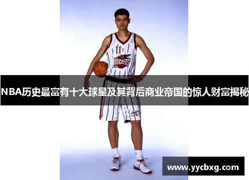 NBA历史最富有十大球星及其背后商业帝国的惊人财富揭秘