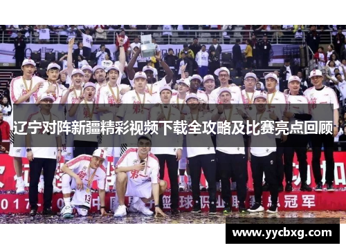 辽宁对阵新疆精彩视频下载全攻略及比赛亮点回顾